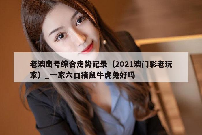 老澳出号综合走势记录(2021澳门彩老玩家)_一家六口猪鼠牛虎兔好吗